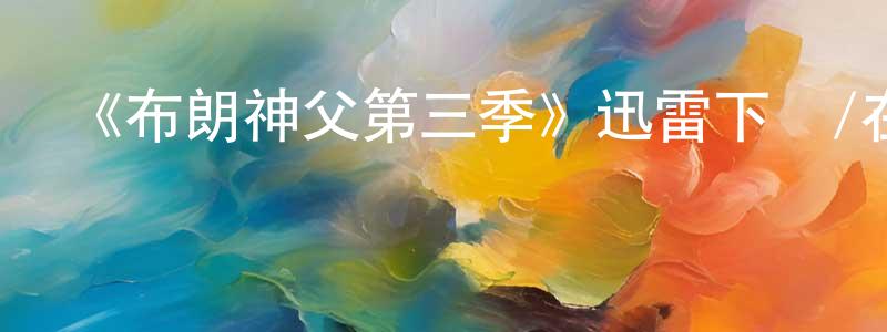 曹春來的動漫綜藝大全,《布朗神父第三季》迅雷下載/在線觀看-都市情感-美劇天堂